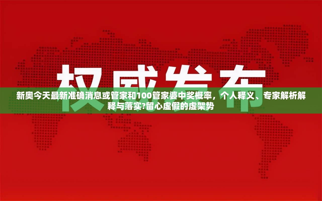 新奥今天最新准确消息或管家和100管家婆中奖概率，个人释义、专家解析解释与落实?留心虚假的虚架势