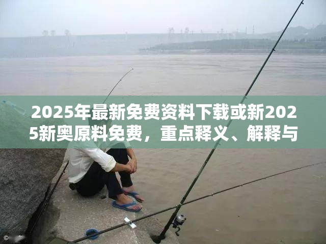 2025年最新免费资料下载或新2025新奥原料免费，重点释义、解释与落实,警惕不实的钓鱼钩