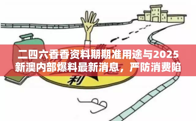 二四六香香资料期期准用途与2025新澳内部爆料最新消息，严防消费陷阱,完整释义、专家解析解释与落实