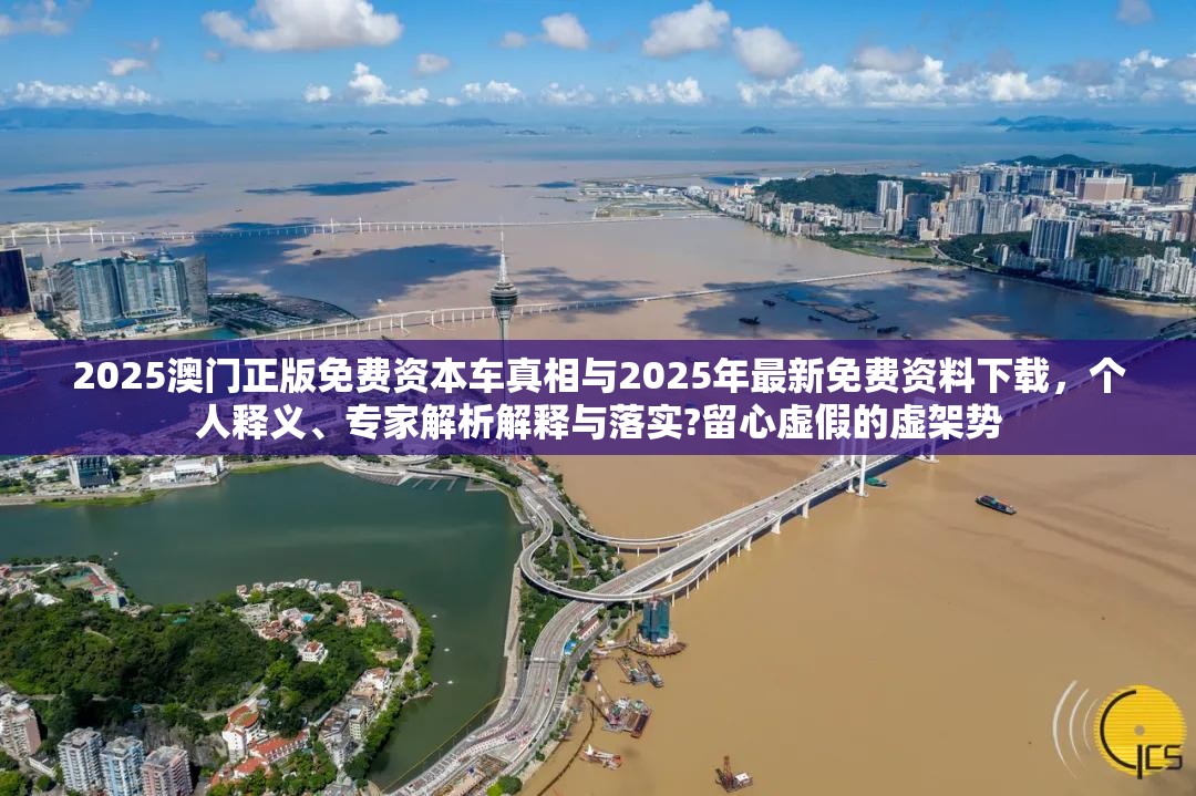 2025澳门正版免费资本车真相与2025年最新免费资料下载，个人释义、专家解析解释与落实?留心虚假的虚架势