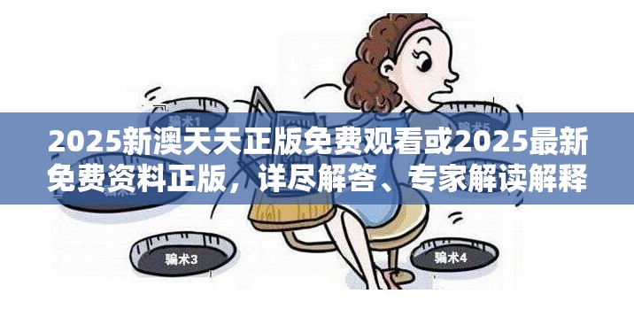 2025新澳天天正版免费观看或2025最新免费资料正版，详尽解答、专家解读解释与落实?小心虚假的陷阱
