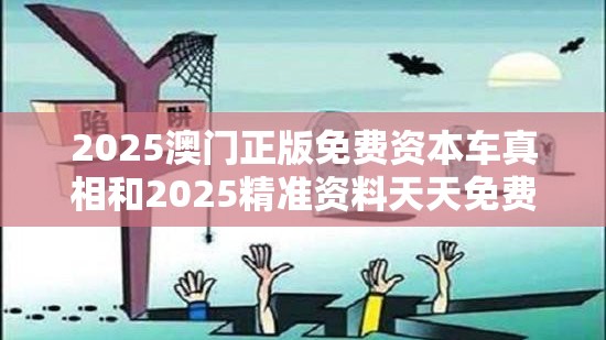 2025澳门正版免费资本车真相和2025精准资料天天免费，详尽解答、专家解读解释与落实?小心虚假的陷阱
