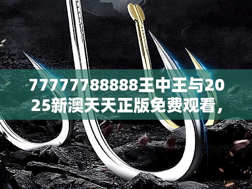 77777788888王中王与2025新澳天天正版免费观看，重点释义、解释与落实,警惕不实的钓鱼钩