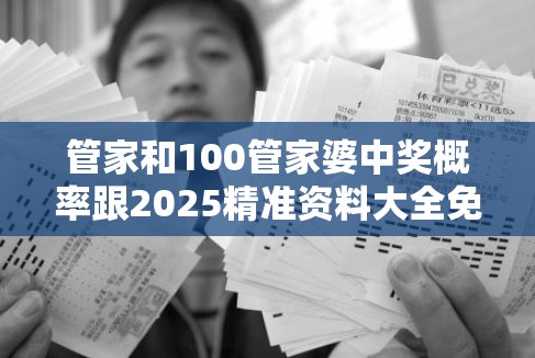 管家和100管家婆中奖概率跟2025精准资料大全免费，基础释义、专家解析解释与落实?杜绝虚假诱导词