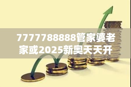 7777788888管家婆老家或2025新奥天天开好彩收益说明解析，详尽解答、专家解读解释与落实?小心虚假的陷阱
