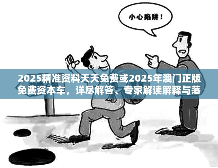 2025精准资料天天免费或2025年澳门正版免费资本车，详尽解答、专家解读解释与落实?小心虚假的陷阱