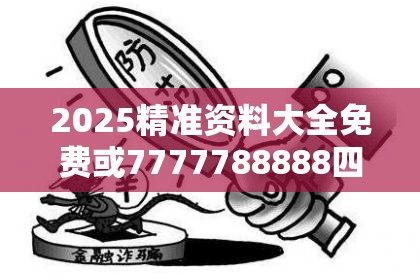 2025精准资料大全免费或7777788888四肖四码是什么，警惕虚假诱导危害-痛点释义、专家解析解释与落实