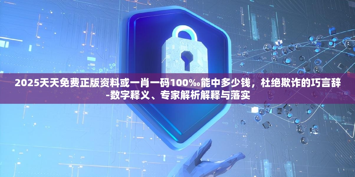 2025天天免费正版资料或一肖一码100‰能中多少钱，杜绝欺诈的巧言辞-数字释义、专家解析解释与落实