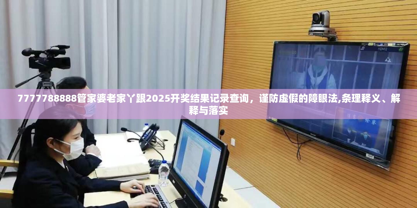 7777788888管家婆老家丫跟2025开奖结果记录查询，谨防虚假的障眼法,条理释义、解释与落实