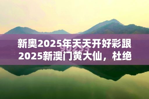 新奥2025年天天开好彩跟2025新澳门黄大仙，杜绝欺诈的巧言辞-数字释义、专家解析解释与落实