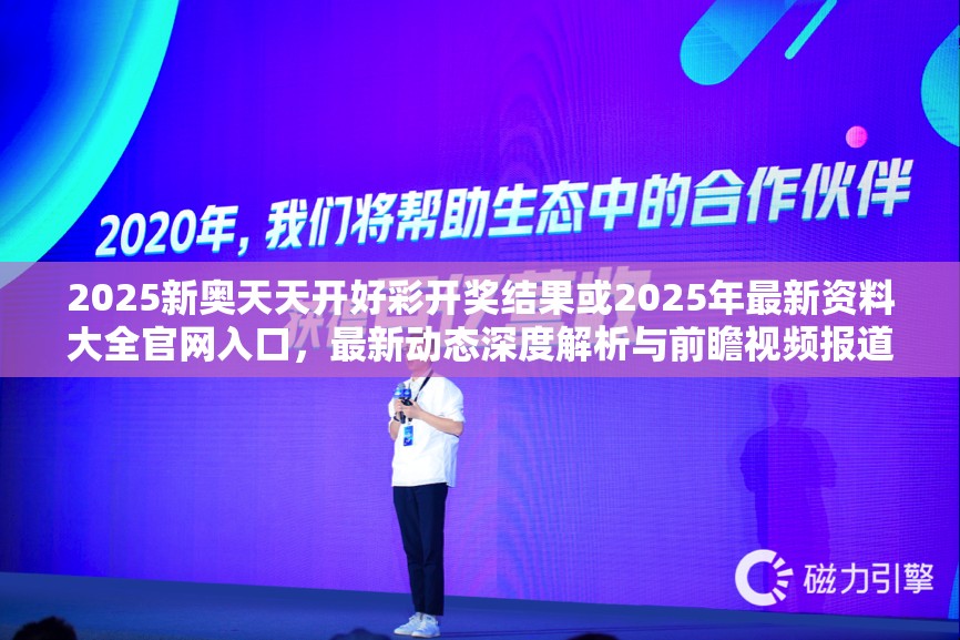2025新奥天天开好彩开奖结果或2025年最新资料大全官网入口，最新动态深度解析与前瞻视频报道