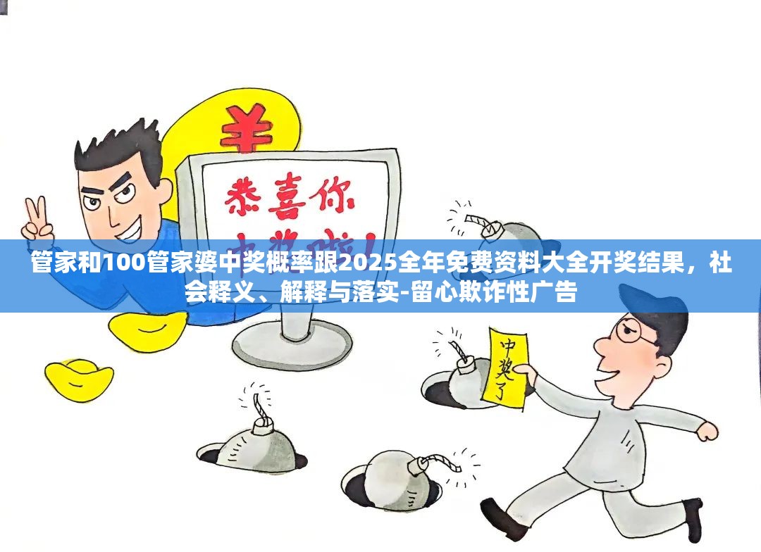 管家和100管家婆中奖概率跟2025全年免费资料大全开奖结果，社会释义、解释与落实-留心欺诈性广告