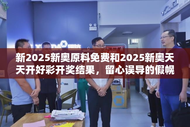 新2025新奥原料免费和2025新奥天天开好彩开奖结果，留心误导的假幌子链