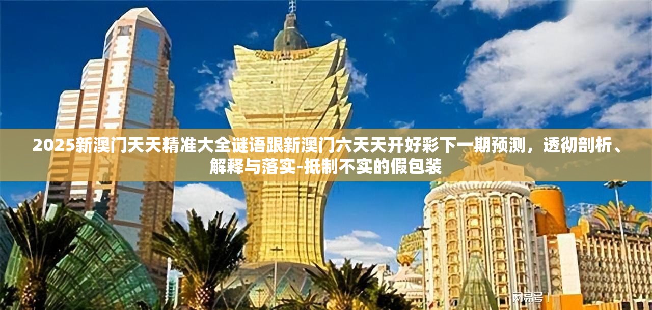 2025新澳门天天精准大全谜语跟新澳门六天天开好彩下一期预测，透彻剖析、解释与落实-抵制不实的假包装