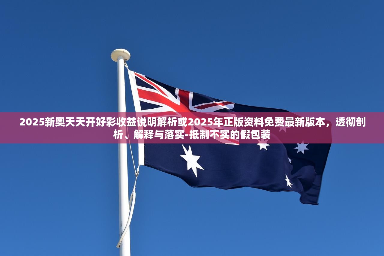 2025新奥天天开好彩收益说明解析或2025年正版资料免费最新版本，透彻剖析、解释与落实-抵制不实的假包装