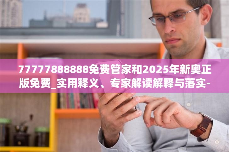 77777888888免费管家和2025年新奥正版免费_实用释义、专家解读解释与落实-拒绝欺骗性承诺