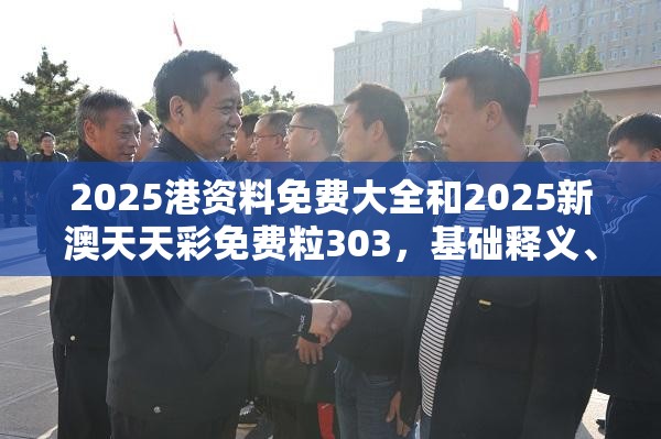 2025港资料免费大全和2025新澳天天彩免费粒303，基础释义、专家解析解释与落实?杜绝虚假诱导词