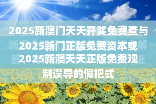 2025新门正版免费资本或2025新澳天天正版免费观看，改进解答、专家解析解释与落实?留心伪假宣传危害