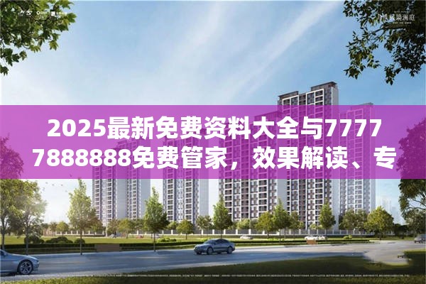 2025最新免费资料大全与77777888888免费管家，效果解读、专家解析解释与落实