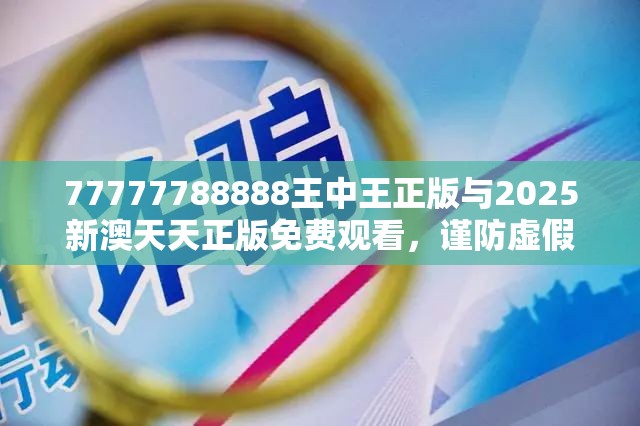 77777788888王中王正版与2025新澳天天正版免费观看，谨防虚假的障眼法,条理释义、解释与落实