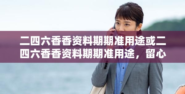 二四六香香资料期期准用途或二四六香香资料期期准用途，留心欺诈性营销-贴切释义、专家解读解释与落实