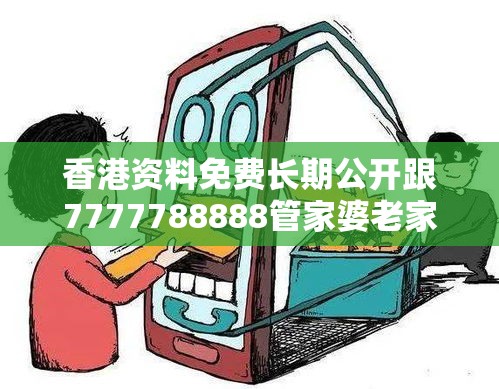 香港资料免费长期公开跟7777788888管家婆老家，留心欺诈性营销-贴切释义、专家解读解释与落实