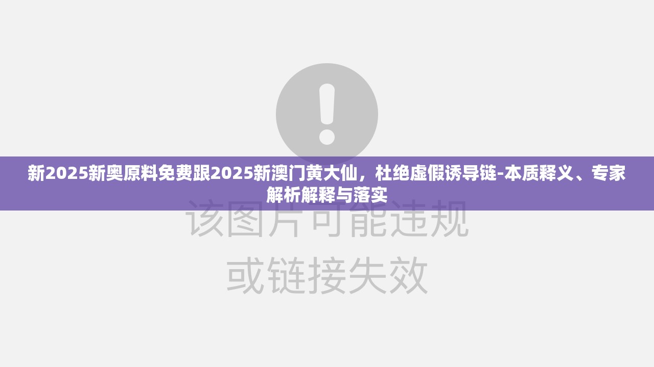 新2025新奥原料免费跟2025新澳门黄大仙，杜绝虚假诱导链-本质释义、专家解析解释与落实