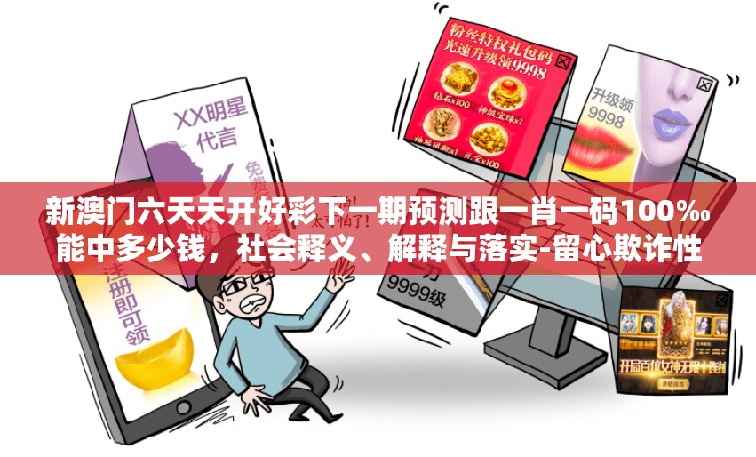 新澳门六天天开好彩下一期预测跟一肖一码100‰能中多少钱，社会释义、解释与落实-留心欺诈性广告