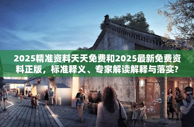 2025精准资料天天免费和2025最新免费资料正版，标准释义、专家解读解释与落实?留心虚假的虚架势