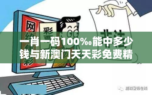 一肖一码100‰能中多少钱与新澳门天天彩免费精准大全谜语，留心误导的假幌子链