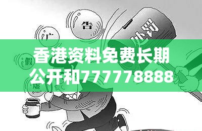 香港资料免费长期公开和7777788888管家婆老家丫，留心欺诈性营销-贴切释义、专家解读解释与落实